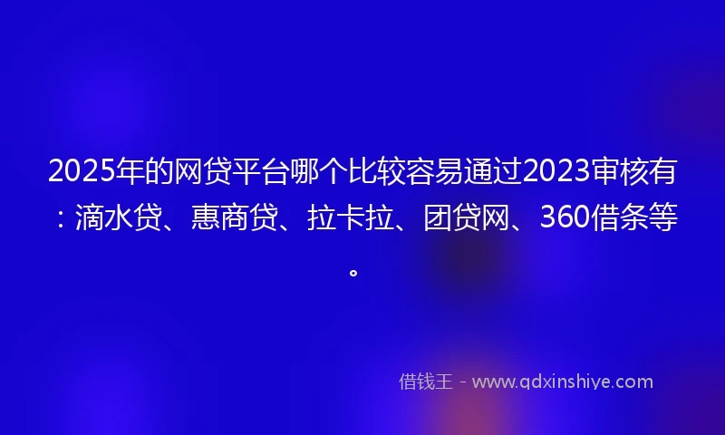 2025年的网贷平台哪个比较容易通过2023审核有：滴水贷、惠商贷、拉卡拉、团贷网、360借条等。