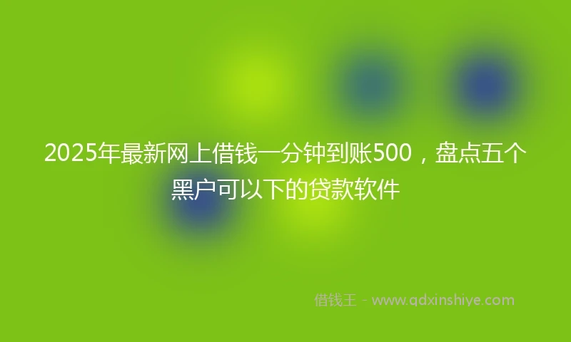 2025年最新网上借钱一分钟到账500，盘点五个黑户可以下的贷款软件