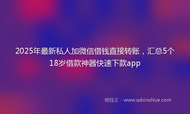 2025年最新私人加微信借钱直接转账，汇总5个18岁借款神器快速下款app