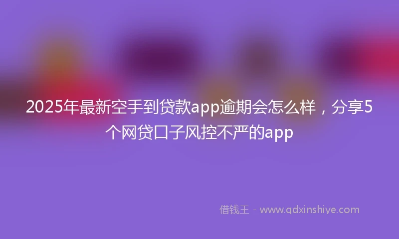 2025年最新空手到贷款app逾期会怎么样，分享5个网贷口子风控不严的app