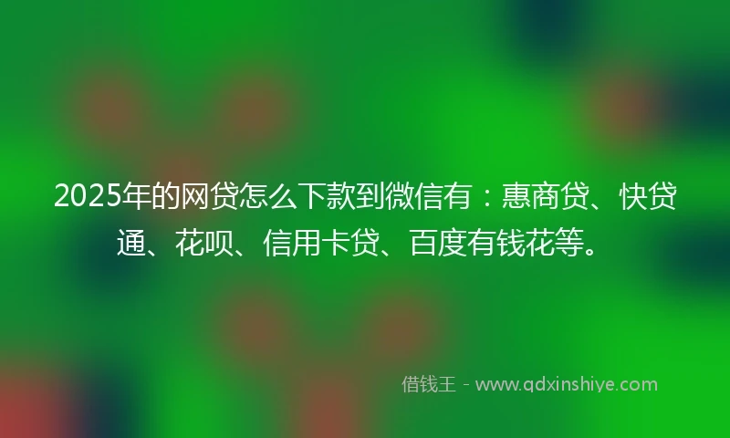 2025年的网贷怎么下款到微信有：惠商贷、快贷通、花呗、信用卡贷、百度有钱花等。