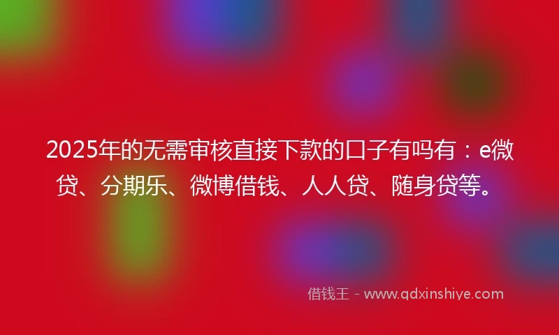 2025年的无需审核直接下款的口子有吗有：e微贷、分期乐、微博借钱、人人贷、随身贷等。