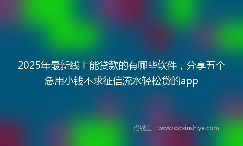 2025年最新线上能贷款的有哪些软件，分享五个急用小钱不求征信流水轻松贷的app
