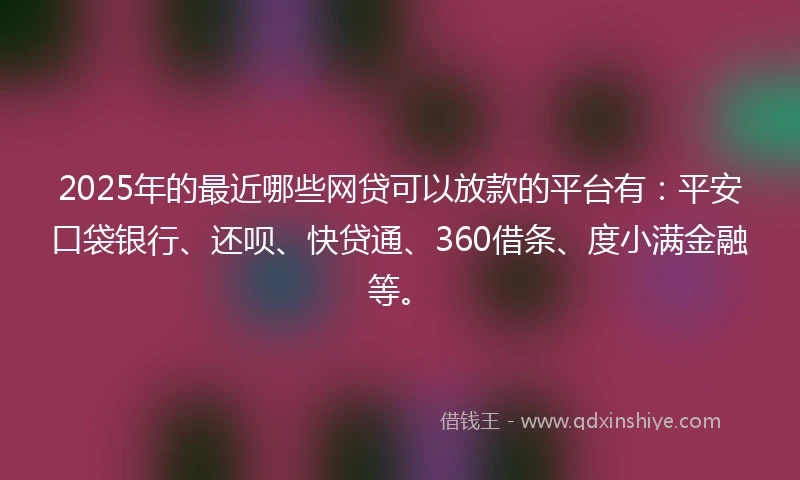 2025年的最近哪些网贷可以放款的平台有：平安口袋银行、还呗、快贷通、360借条、度小满金融等。