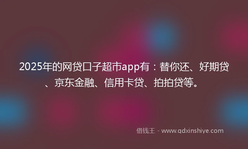2025年的网贷口子超市app有：替你还、好期贷、京东金融、信用卡贷、拍拍贷等。