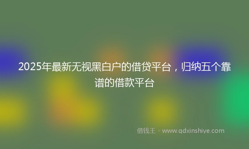 2025年最新无视黑白户的借贷平台，归纳五个靠谱的借款平台