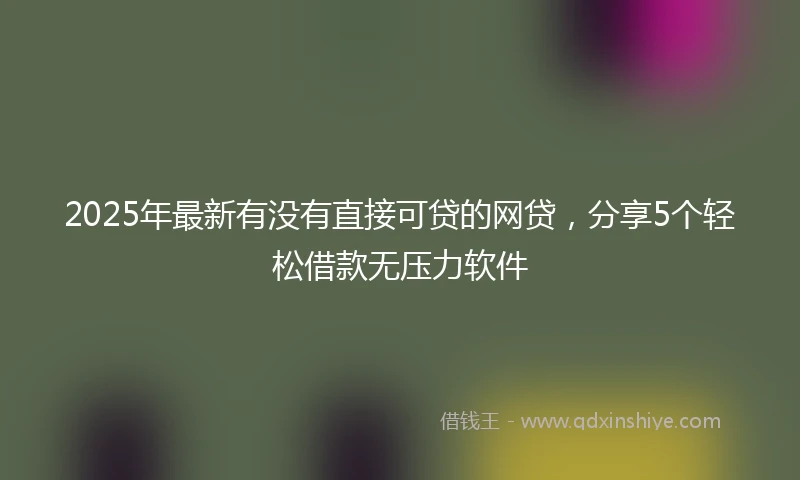 2025年最新有没有直接可贷的网贷，分享5个轻松借款无压力软件
