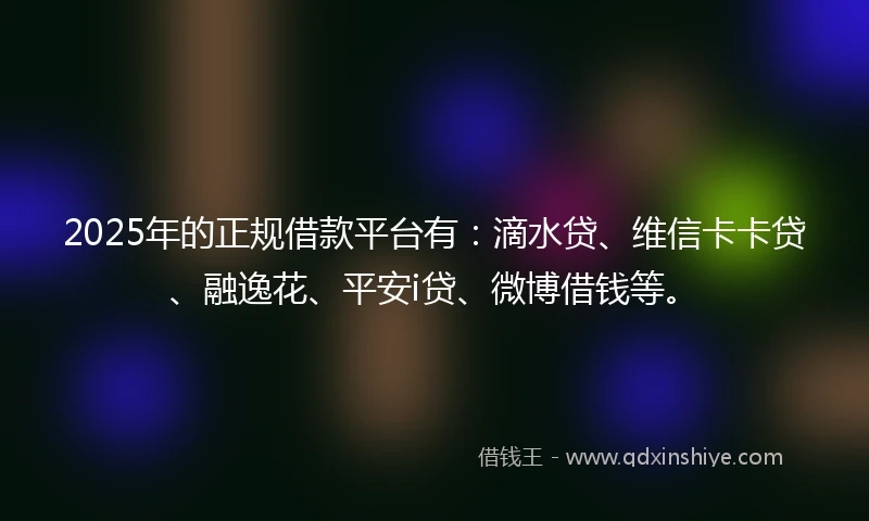 2025年的正规借款平台有：滴水贷、维信卡卡贷、融逸花、平安i贷、微博借钱等。