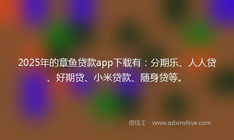 2025年的章鱼贷款app下载有：分期乐、人人贷、好期贷、小米贷款、随身贷等。