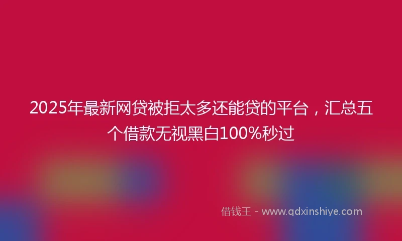 2025年最新网贷被拒太多还能贷的平台，汇总五个借款无视黑白100%秒过