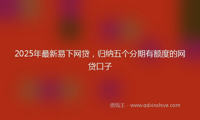 2025年最新易下网贷，归纳五个分期有额度的网贷口子