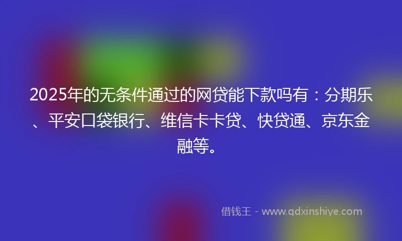 2025年的无条件通过的网贷能下款吗有：分期乐、平安口袋银行、维信卡卡贷、快贷通、京东金融等。