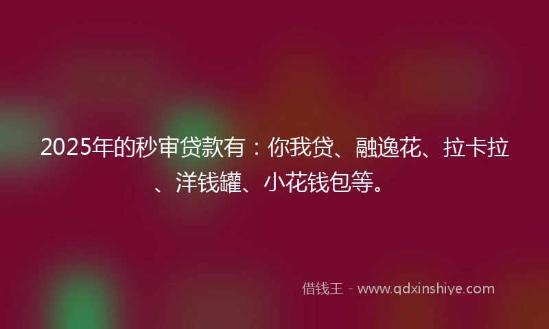 2025年的秒审贷款有：你我贷、融逸花、拉卡拉、洋钱罐、小花钱包等。