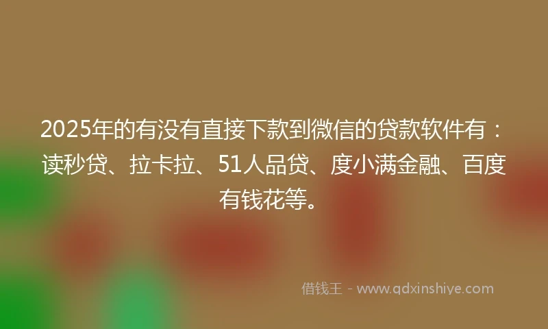 2025年的有没有直接下款到微信的贷款软件有：读秒贷、拉卡拉、51人品贷、度小满金融、百度有钱花等。