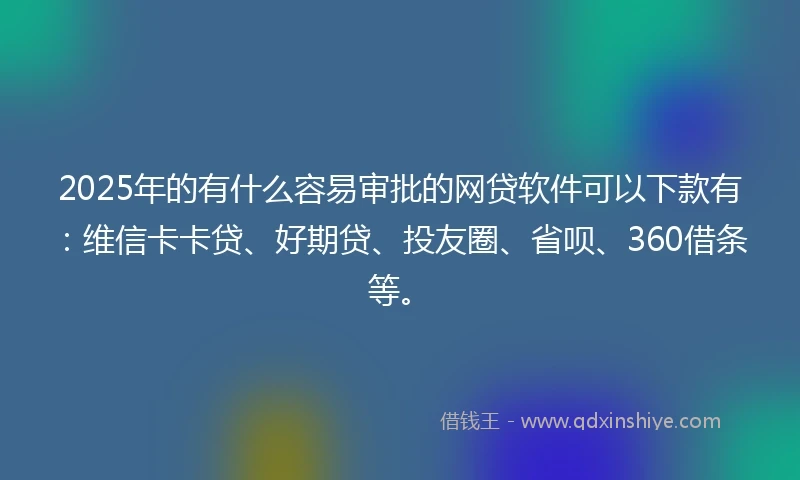 2025年的有什么容易审批的网贷软件可以下款有：维信卡卡贷、好期贷、投友圈、省呗、360借条等。