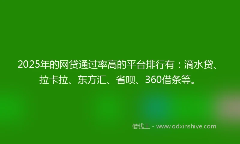 2025年的网贷通过率高的平台排行有:滴水贷、拉卡拉、东方汇、省呗、360借条等。