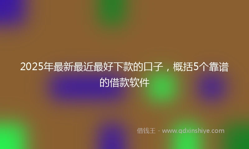 2025年最新最近最好下款的口子，概括5个靠谱的借款软件