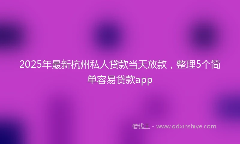 2025年最新杭州私人贷款当天放款，整理5个简单容易贷款app