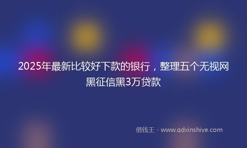 2025年最新比较好下款的银行，整理五个无视网黑征信黑3万贷款