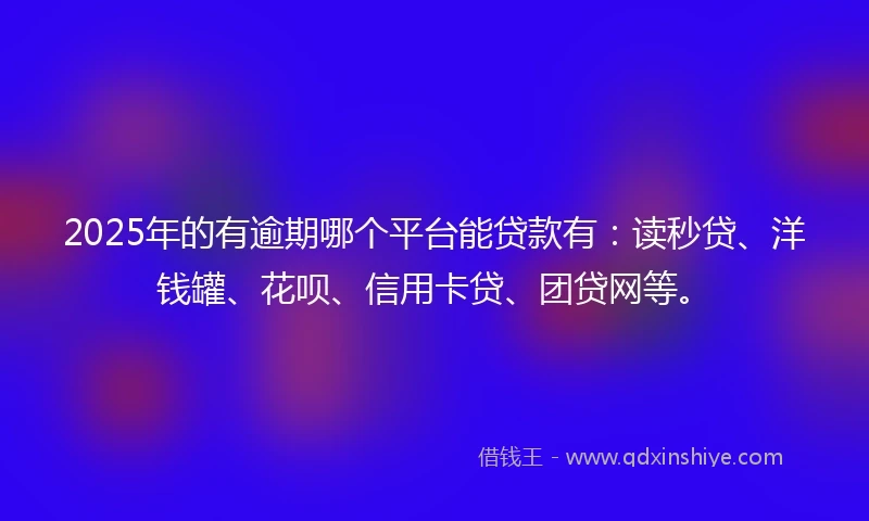 2025年的有逾期哪个平台能贷款有：读秒贷、洋钱罐、花呗、信用卡贷、团贷网等。