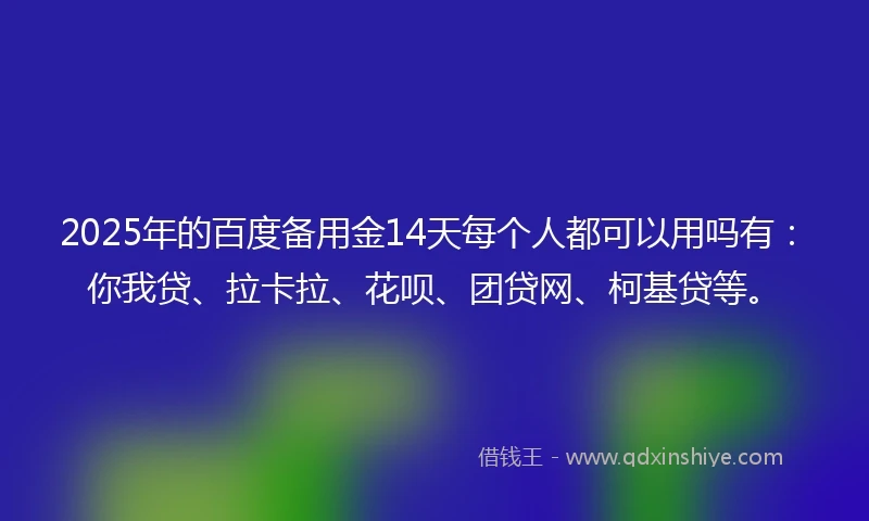 2025年的百度备用金14天每个人都可以用吗有：你我贷、拉卡拉、花呗、团贷网、柯基贷等。