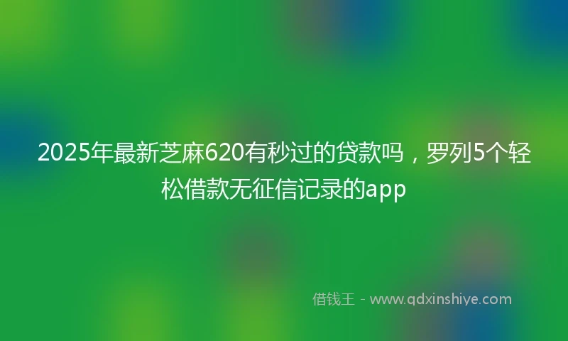2025年最新芝麻620有秒过的贷款吗，罗列5个轻松借款无征信记录的app