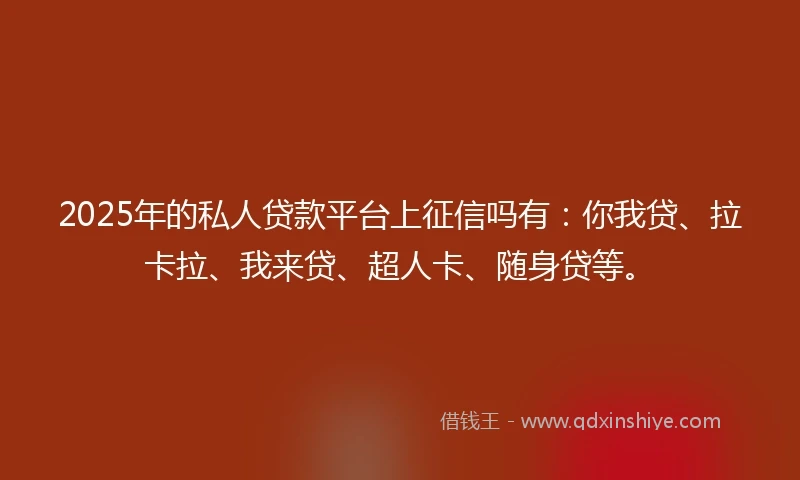 2025年的私人贷款平台上征信吗有：你我贷、拉卡拉、我来贷、超人卡、随身贷等。
