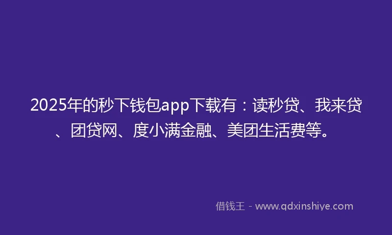 2025年的秒下钱包app下载有：读秒贷、我来贷、团贷网、度小满金融、美团生活费等。