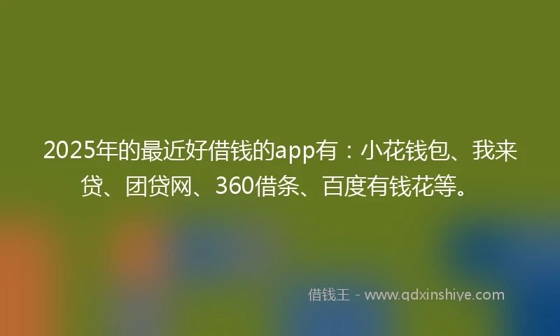 2025年的最近好借钱的app有：小花钱包、我来贷、团贷网、360借条、百度有钱花等。