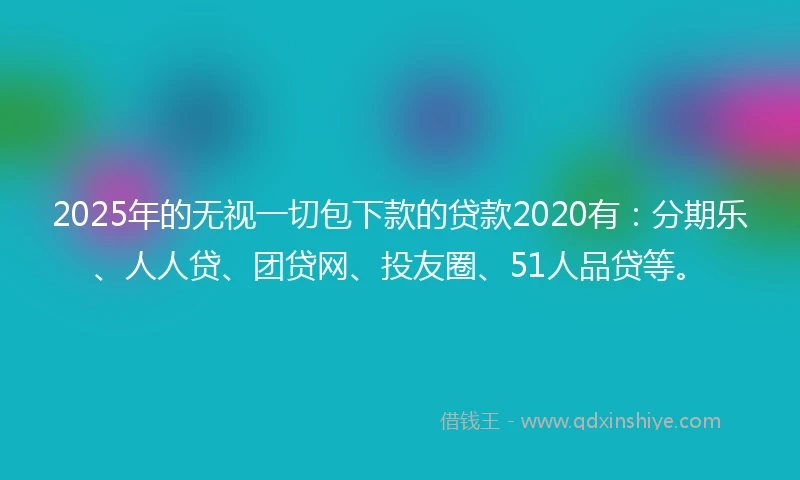2025年的无视一切包下款的贷款2020有：分期乐、人人贷、团贷网、投友圈、51人品贷等。