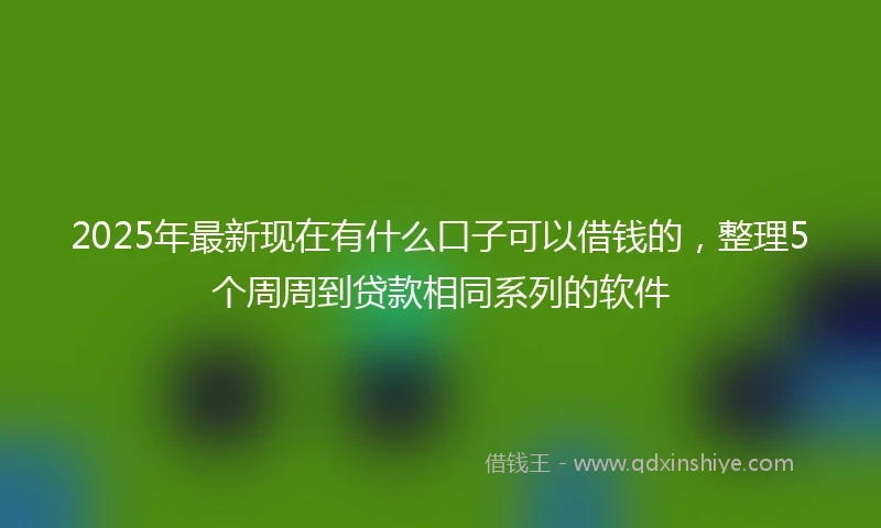 2025年最新现在有什么口子可以借钱的，整理5个周周到贷款相同系列的软件