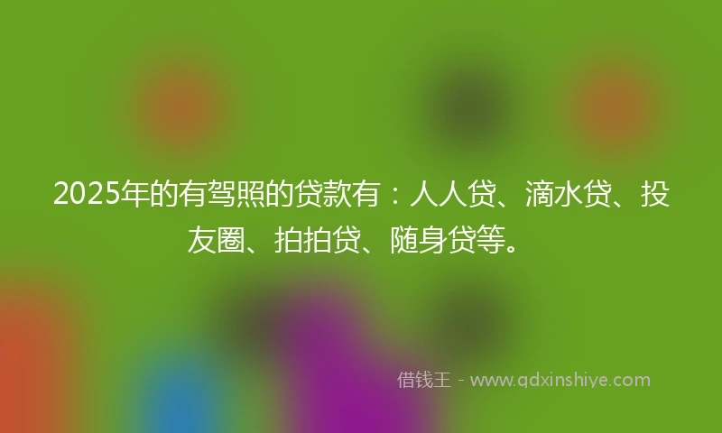 2025年的有驾照的贷款有：人人贷、滴水贷、投友圈、拍拍贷、随身贷等。