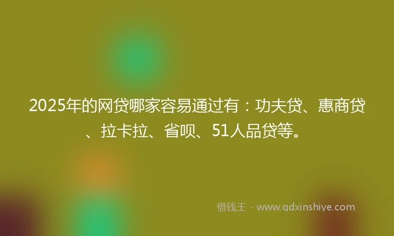 2025年的网贷哪家容易通过有：功夫贷、惠商贷、拉卡拉、省呗、51人品贷等。