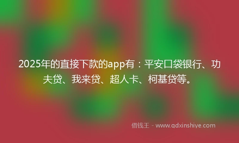 2025年的直接下款的app有：平安口袋银行、功夫贷、我来贷、超人卡、柯基贷等。
