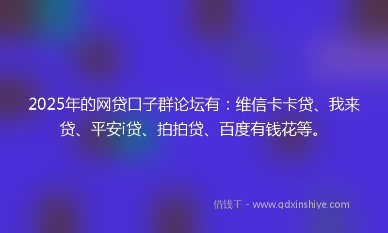 2025年的网贷口子群论坛有：维信卡卡贷、我来贷、平安i贷、拍拍贷、百度有钱花等。