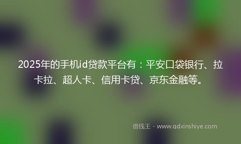 2025年的手机id贷款平台有：平安口袋银行、拉卡拉、超人卡、信用卡贷、京东金融等。