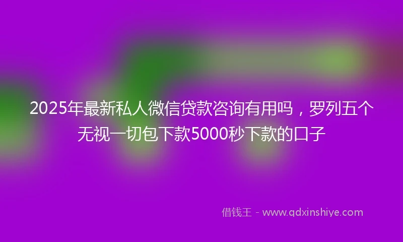 2025年最新私人微信贷款咨询有用吗，罗列五个无视一切包下款5000秒下款的口子