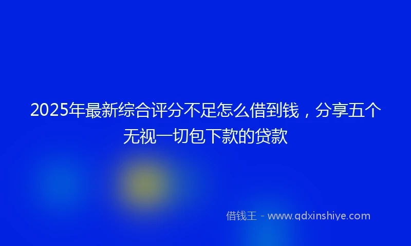 2025年最新综合评分不足怎么借到钱，分享五个无视一切包下款的贷款
