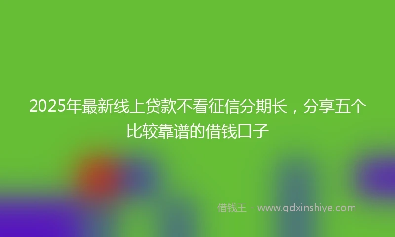 2025年最新线上贷款不看征信分期长，分享五个比较靠谱的借钱口子