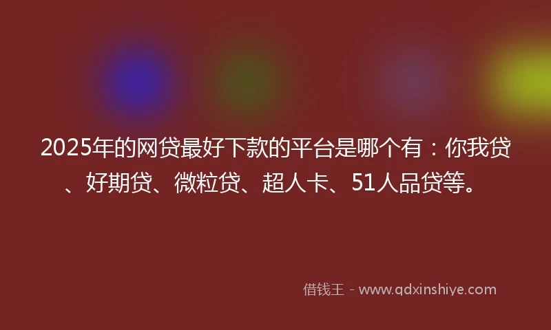 2025年的网贷最好下款的平台是哪个有：你我贷、好期贷、微粒贷、超人卡、51人品贷等。