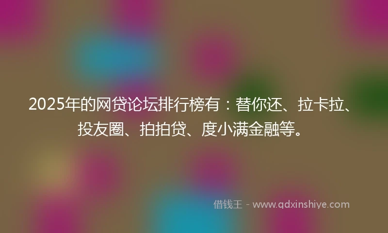 2025年的网贷论坛排行榜有：替你还、拉卡拉、投友圈、拍拍贷、度小满金融等。