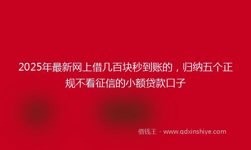 2025年最新网上借几百块秒到账的，归纳五个正规不看征信的小额贷款口子