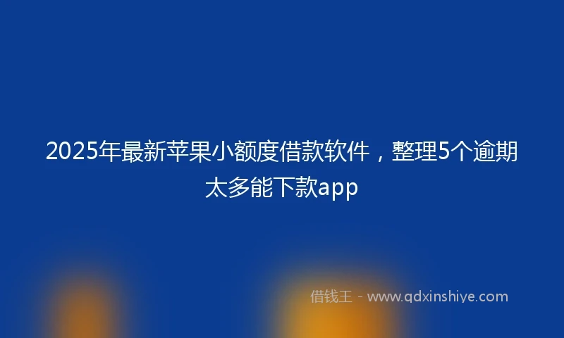 2025年最新苹果小额度借款软件，整理5个逾期太多能下款app