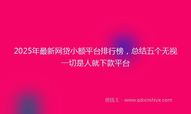 2025年最新网贷小额平台排行榜，总结五个无视一切是人就下款平台