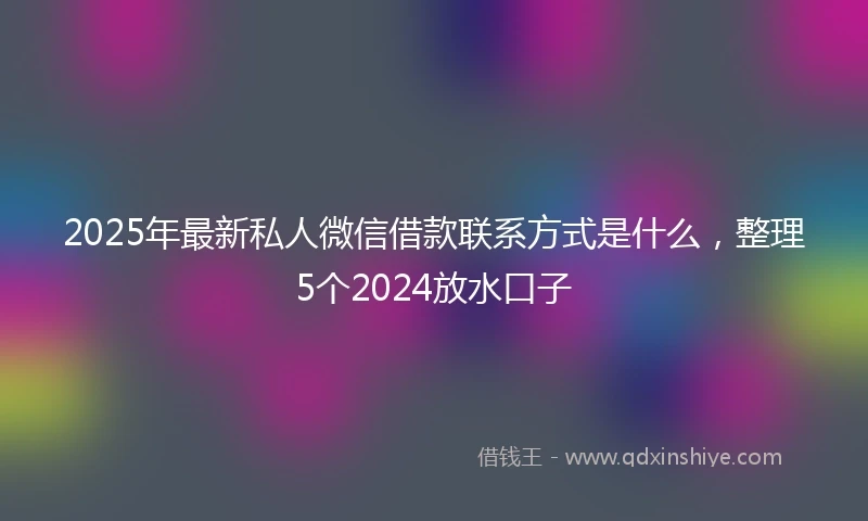 2025年最新私人微信借款联系方式是什么，整理5个2024放水口子
