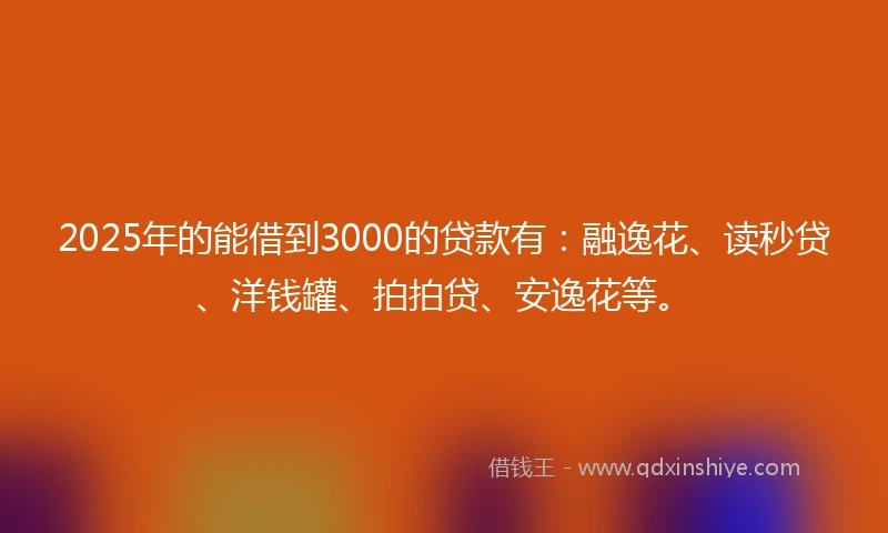 2025年的能借到3000的贷款有：融逸花、读秒贷、洋钱罐、拍拍贷、安逸花等。