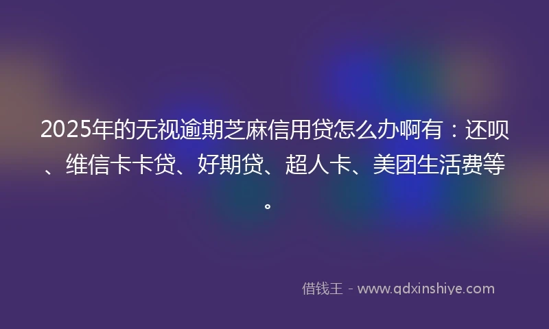 2025年的无视逾期芝麻信用贷怎么办啊有：还呗、维信卡卡贷、好期贷、超人卡、美团生活费等。