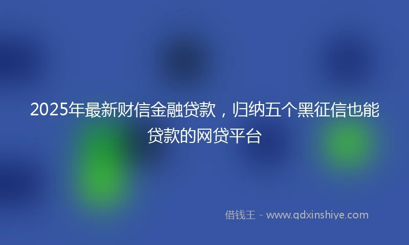 2025年最新财信金融贷款，归纳五个黑征信也能贷款的网贷平台