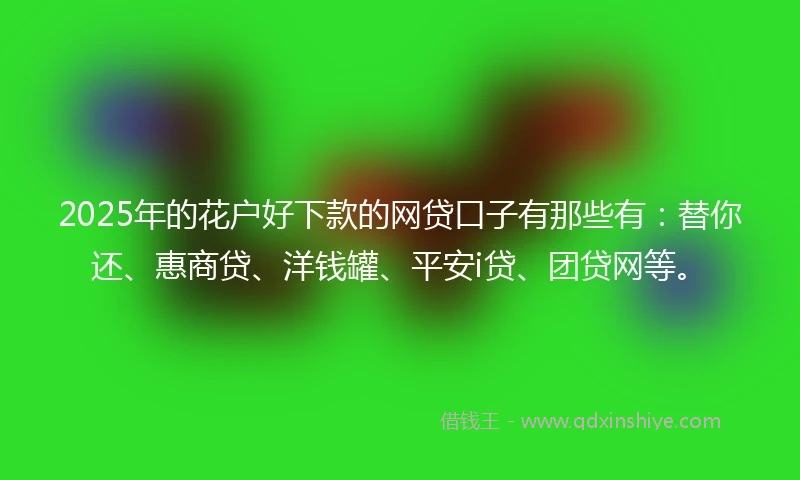 2025年的花户好下款的网贷口子有那些有：替你还、惠商贷、洋钱罐、平安i贷、团贷网等。