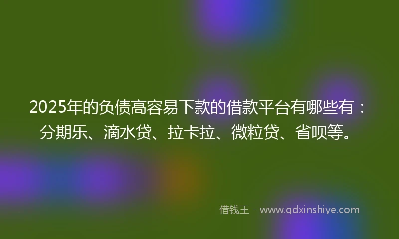2025年的负债高容易下款的借款平台有哪些有：分期乐、滴水贷、拉卡拉、微粒贷、省呗等。